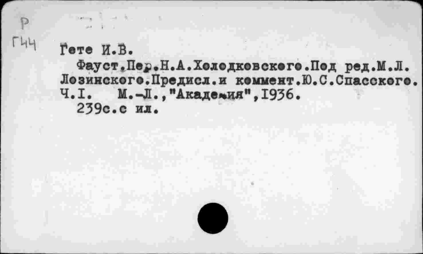 ﻿р
Гете И.В.
Фауст.Пе^.Н.А.Холодковского .Под ред.М.Л. Дозинско го.Предисл.и кеимент. Ю. С.Спасского.
4.1. М.-Л.,"Академия",1936.
239с.с ил.